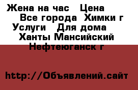 Жена на час › Цена ­ 3 000 - Все города, Химки г. Услуги » Для дома   . Ханты-Мансийский,Нефтеюганск г.